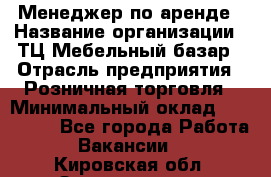 Менеджер по аренде › Название организации ­ ТЦ Мебельный базар › Отрасль предприятия ­ Розничная торговля › Минимальный оклад ­ 300 000 - Все города Работа » Вакансии   . Кировская обл.,Захарищево п.